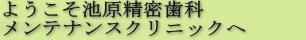 ようこそ池原精密歯科・メンテナンスクリニックへ